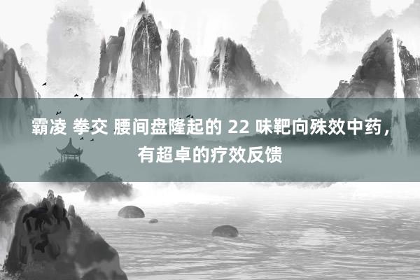 霸凌 拳交 腰间盘隆起的 22 味靶向殊效中药，有超卓的疗效反馈
