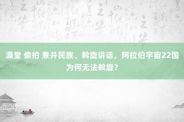 澡堂 偷拍 兼并民族、斡旋讲话，阿拉伯宇宙22国为何无法斡旋？