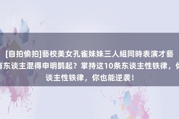 [自拍偷拍]藝校美女孔雀妹妹三人組同時表演才藝 为什么总有东谈主混得申明鹊起？掌持这10条东谈主性铁律，你也能逆袭！