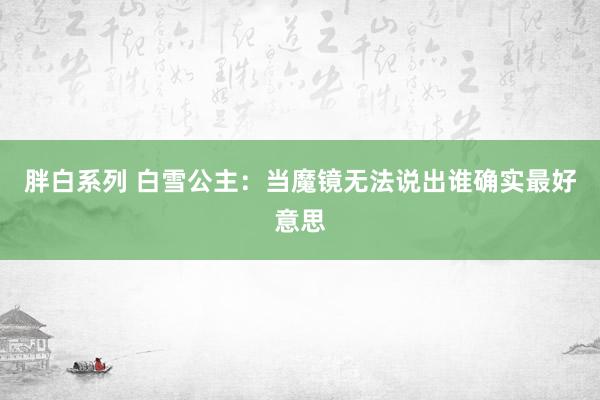 胖白系列 白雪公主：当魔镜无法说出谁确实最好意思