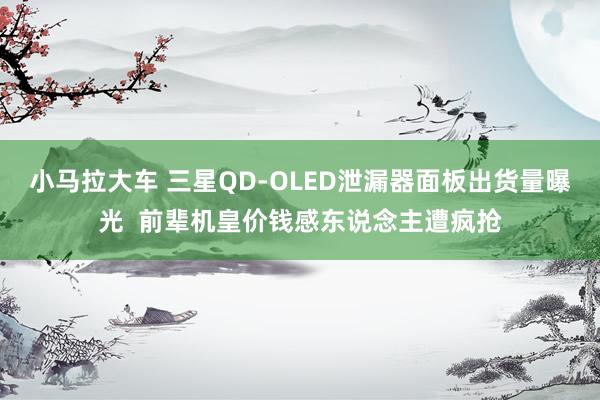 小马拉大车 三星QD-OLED泄漏器面板出货量曝光  前辈机皇价钱感东说念主遭疯抢