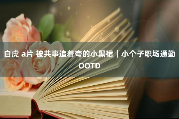 白虎 a片 被共事追着夸的小黑裙｜小个子职场通勤OOTD