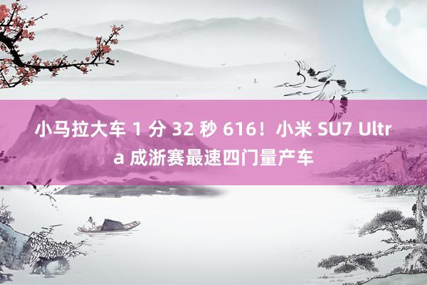 小马拉大车 1 分 32 秒 616！小米 SU7 Ultra 成浙赛最速四门量产车