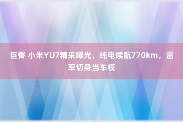 巨臀 小米YU7精采曝光，纯电续航770km，雷军切身当车模