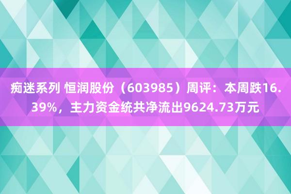 痴迷系列 恒润股份（603985）周评：本周跌16.39%，主力资金统共净流出9624.73万元