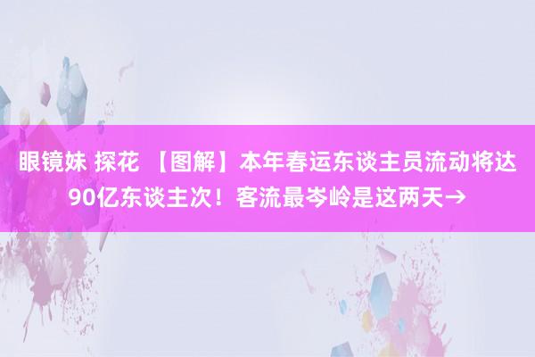 眼镜妹 探花 【图解】本年春运东谈主员流动将达90亿东谈主次！客流最岑岭是这两天→