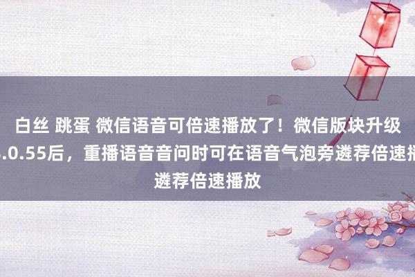 白丝 跳蛋 微信语音可倍速播放了！微信版块升级至8.0.55后，重播语音音问时可在语音气泡旁遴荐倍速播放