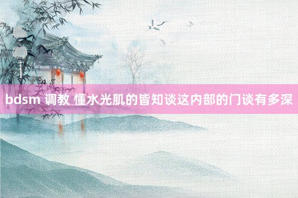 bdsm 调教 懂水光肌的皆知谈这内部的门谈有多深