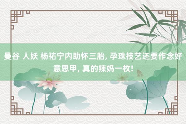 曼谷 人妖 杨祐宁内助怀三胎， 孕珠技艺还要作念好意思甲， 真的辣妈一枚!