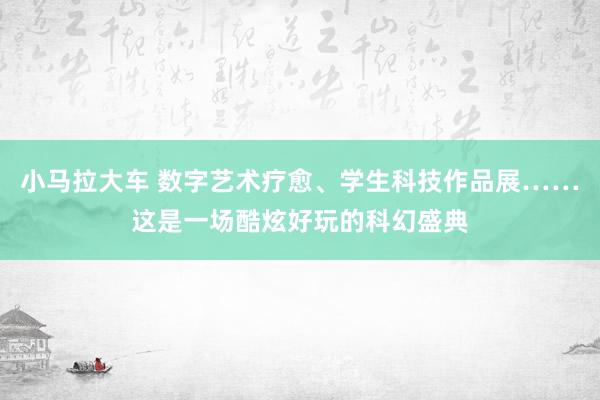 小马拉大车 数字艺术疗愈、学生科技作品展……这是一场酷炫好玩的科幻盛典