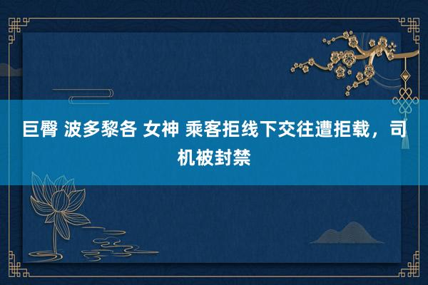 巨臀 波多黎各 女神 乘客拒线下交往遭拒载，司机被封禁