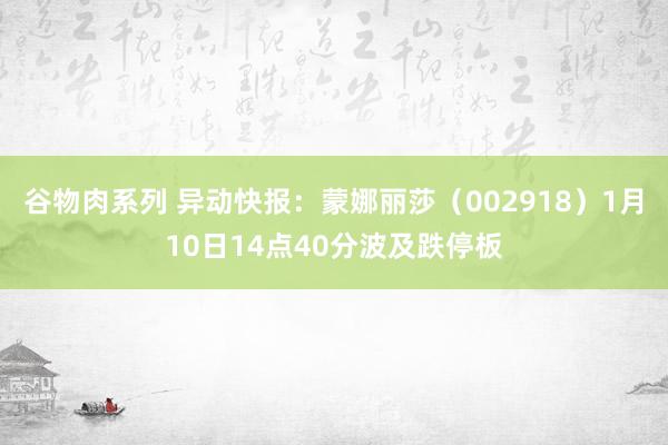 谷物肉系列 异动快报：蒙娜丽莎（002918）1月10日14点40分波及跌停板