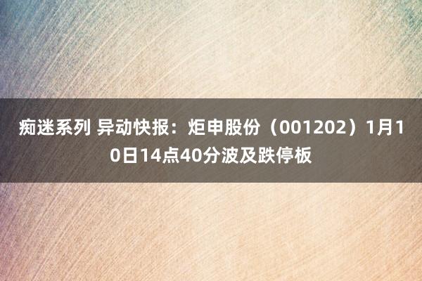 痴迷系列 异动快报：炬申股份（001202）1月10日14点40分波及跌停板