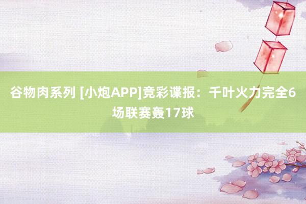谷物肉系列 [小炮APP]竞彩谍报：千叶火力完全6场联赛轰17球
