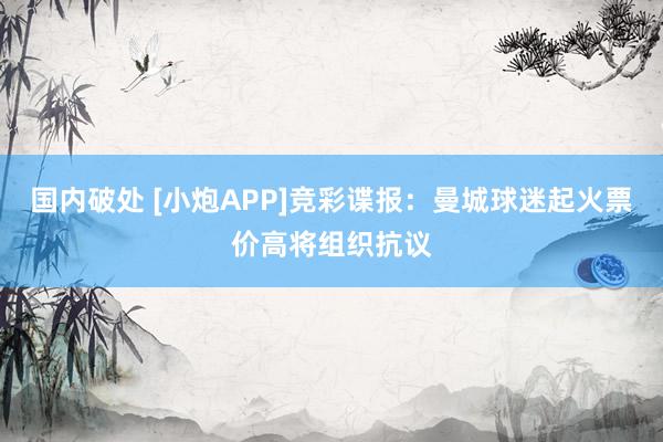 国内破处 [小炮APP]竞彩谍报：曼城球迷起火票价高将组织抗议
