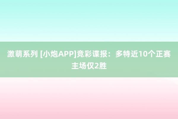 激萌系列 [小炮APP]竞彩谍报：多特近10个正赛主场仅2胜