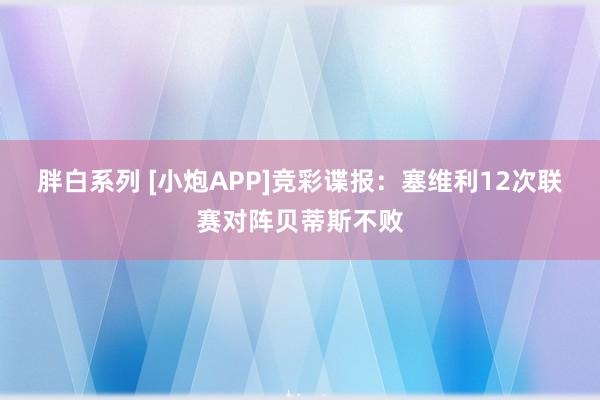胖白系列 [小炮APP]竞彩谍报：塞维利12次联赛对阵贝蒂斯不败