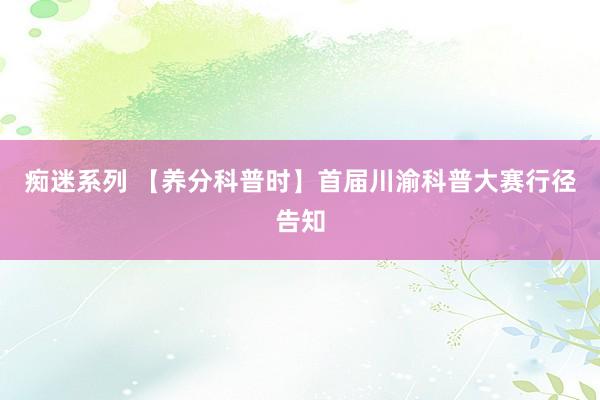 痴迷系列 【养分科普时】首届川渝科普大赛行径告知