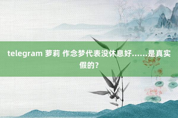 telegram 萝莉 作念梦代表没休息好......是真实假的？