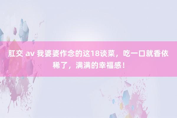肛交 av 我婆婆作念的这18谈菜，吃一口就香依稀了，满满的幸福感！