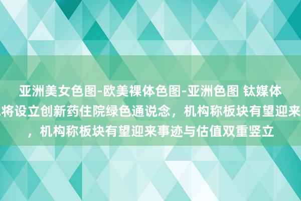 亚洲美女色图-欧美裸体色图-亚洲色图 钛媒体科股早知说念：该地将设立创新药住院绿色通说念，机构称板块有望迎来事迹与估值双重竖立