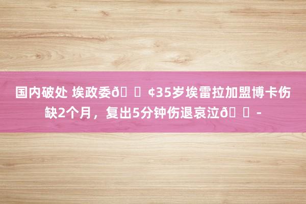 国内破处 埃政委😢35岁埃雷拉加盟博卡伤缺2个月，复出5分钟伤退哀泣😭