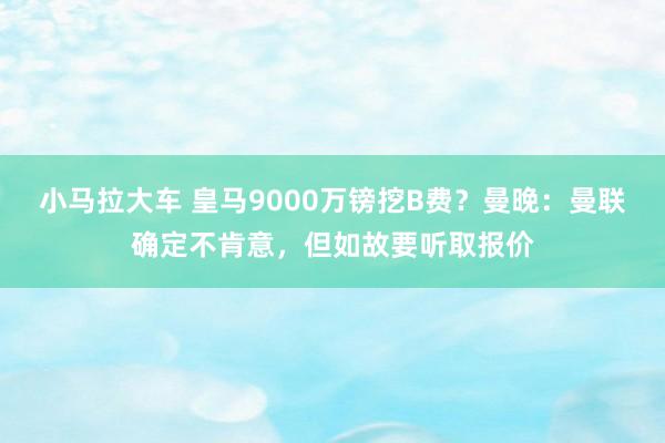 小马拉大车 皇马9000万镑挖B费？曼晚：曼联确定不肯意，但如故要听取报价