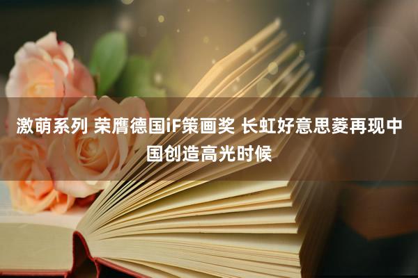 激萌系列 荣膺德国iF策画奖 长虹好意思菱再现中国创造高光时候