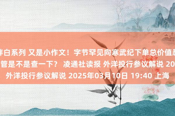 胖白系列 又是小作文！字节罕见向寒武纪下单总价值悉数10亿元是假的！监管是不是查一下？ 凌通社读报 外洋投行参议解说 2025年03月10日 19:40 上海