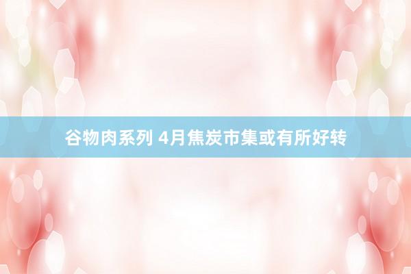 谷物肉系列 4月焦炭市集或有所好转