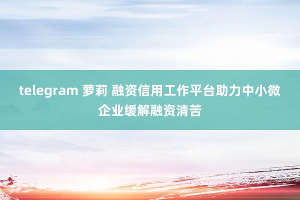telegram 萝莉 融资信用工作平台助力中小微企业缓解融资清苦