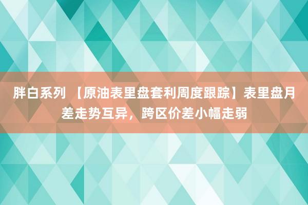 胖白系列 【原油表里盘套利周度跟踪】表里盘月差走势互异，跨区价差小幅走弱