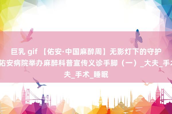 巨乳 gif 【佑安·中国麻醉周】无影灯下的守护，北京佑安病院举办麻醉科普宣传义诊手脚（一）_大夫_手术_睡眠