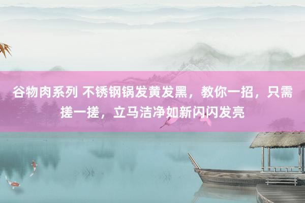 谷物肉系列 不锈钢锅发黄发黑，教你一招，只需搓一搓，立马洁净如新闪闪发亮