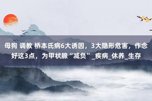母狗 调教 桥本氏病6大诱因，3大隐形危害，作念好这3点，为甲状腺“减负”_疾病_休养_生存