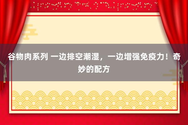 谷物肉系列 一边排空潮湿，一边增强免疫力！奇妙的配方