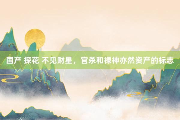 国产 探花 不见财星，官杀和禄神亦然资产的标志