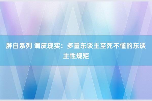 胖白系列 调皮现实：多量东谈主至死不懂的东谈主性规矩