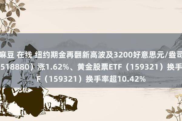 麻豆 在线 纽约期金再翻新高波及3200好意思元/盎司，黄金ETF（518880）涨1.62%、黄金股票ETF（159321）换手率超10.42%
