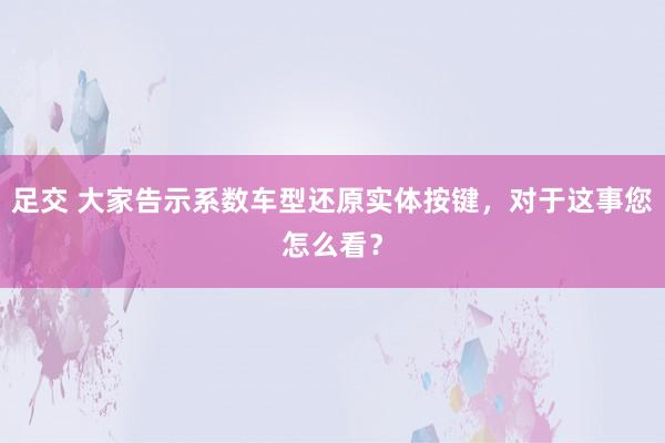 足交 大家告示系数车型还原实体按键，对于这事您怎么看？