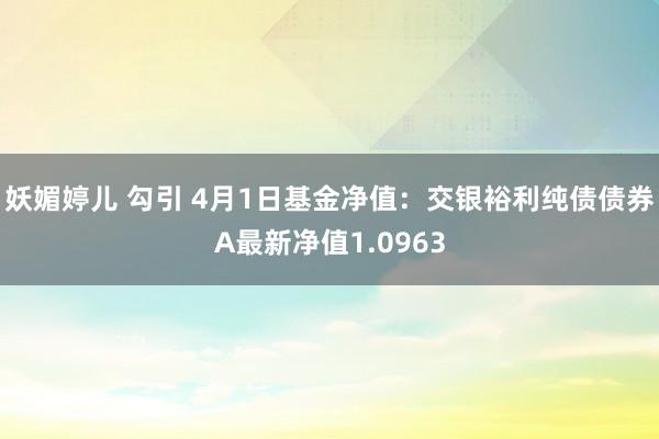 妖媚婷儿 勾引 4月1日基金净值：交银裕利纯债债券A最新净值1.0963