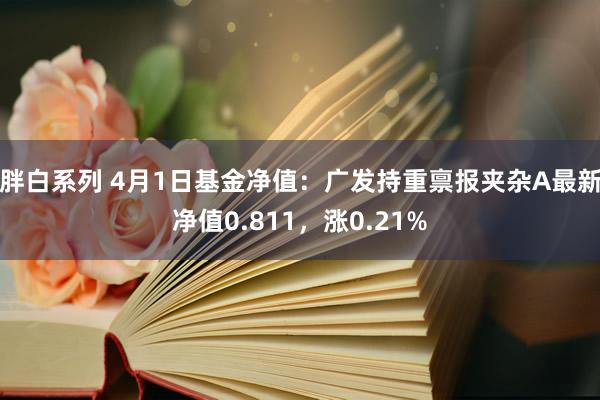 胖白系列 4月1日基金净值：广发持重禀报夹杂A最新净值0.811，涨0.21%
