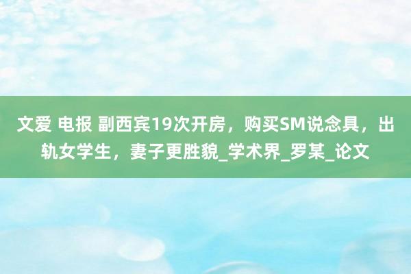 文爱 电报 副西宾19次开房，购买SM说念具，出轨女学生，妻子更胜貌_学术界_罗某_论文
