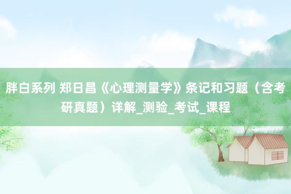 胖白系列 郑日昌《心理测量学》条记和习题（含考研真题）详解_测验_考试_课程