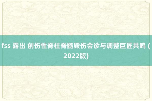 fss 露出 创伤性脊柱脊髓毁伤会诊与调整巨匠共鸣 (2022版)