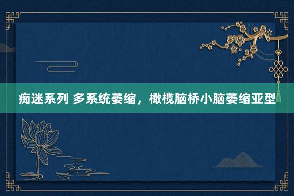 痴迷系列 多系统萎缩，橄榄脑桥小脑萎缩亚型