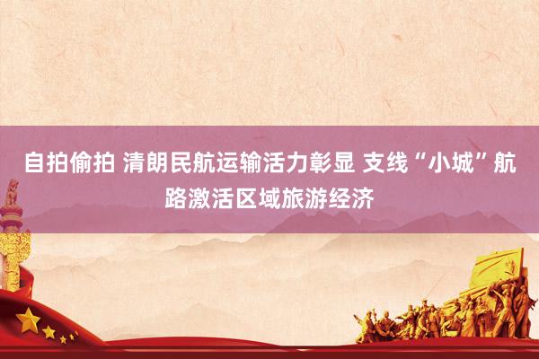 自拍偷拍 清朗民航运输活力彰显 支线“小城”航路激活区域旅游经济