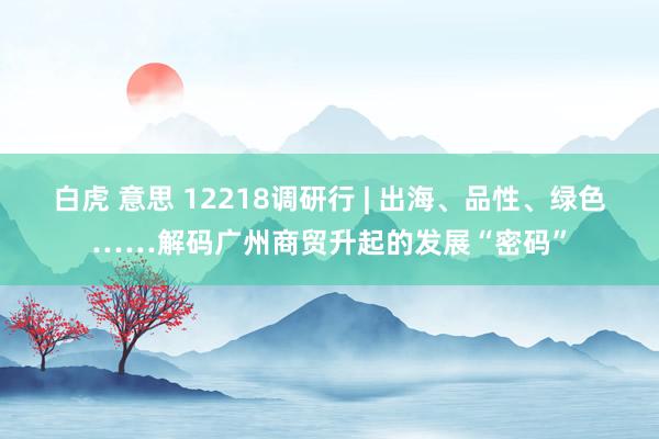 白虎 意思 12218调研行 | 出海、品性、绿色……解码广州商贸升起的发展“密码”