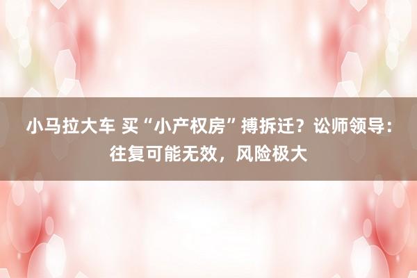 小马拉大车 买“小产权房”搏拆迁？讼师领导：往复可能无效，风险极大