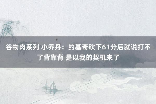 谷物肉系列 小乔丹：约基奇砍下61分后就说打不了背靠背 是以我的契机来了